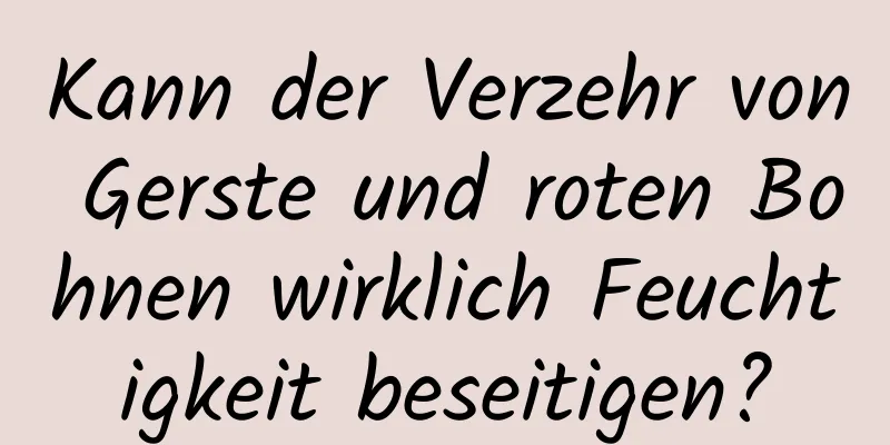 Kann der Verzehr von Gerste und roten Bohnen wirklich Feuchtigkeit beseitigen?