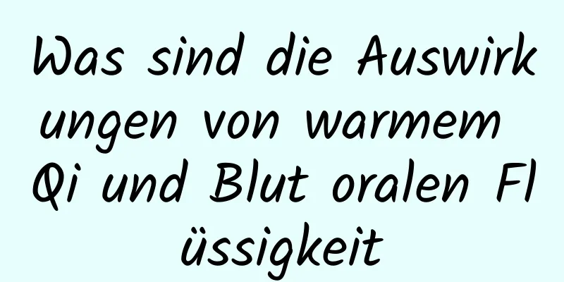 Was sind die Auswirkungen von warmem Qi und Blut oralen Flüssigkeit