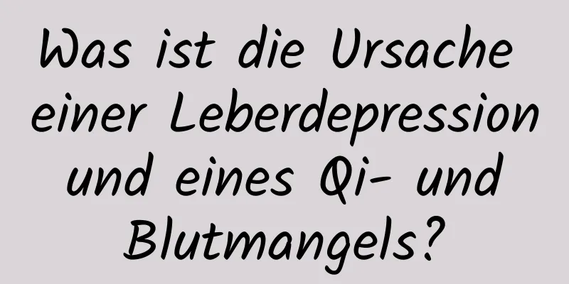 Was ist die Ursache einer Leberdepression und eines Qi- und Blutmangels?