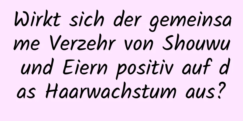 Wirkt sich der gemeinsame Verzehr von Shouwu und Eiern positiv auf das Haarwachstum aus?