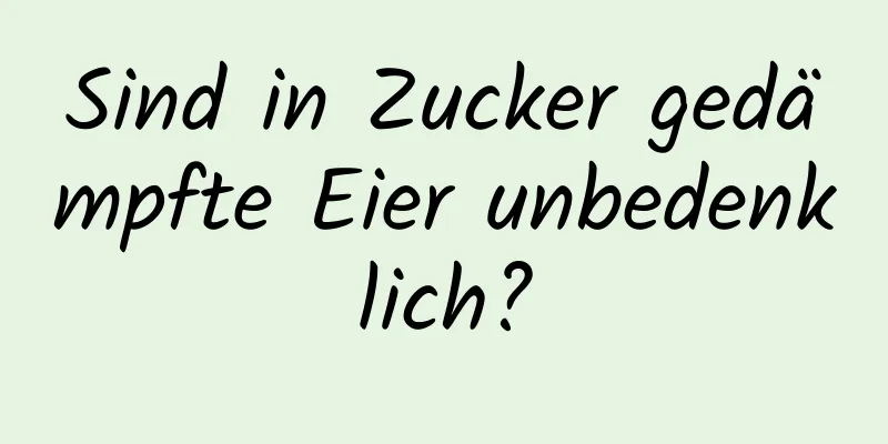 Sind in Zucker gedämpfte Eier unbedenklich?