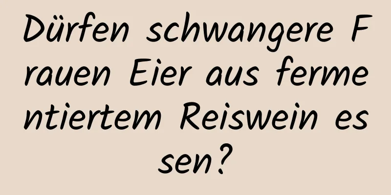 Dürfen schwangere Frauen Eier aus fermentiertem Reiswein essen?