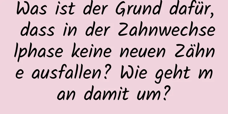 Was ist der Grund dafür, dass in der Zahnwechselphase keine neuen Zähne ausfallen? Wie geht man damit um?