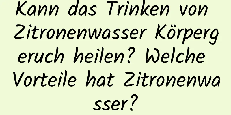 Kann das Trinken von Zitronenwasser Körpergeruch heilen? Welche Vorteile hat Zitronenwasser?