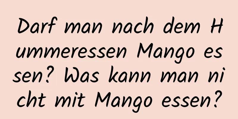 Darf man nach dem Hummeressen Mango essen? Was kann man nicht mit Mango essen?