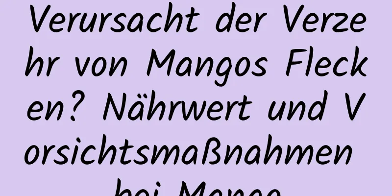 Verursacht der Verzehr von Mangos Flecken? Nährwert und Vorsichtsmaßnahmen bei Mango
