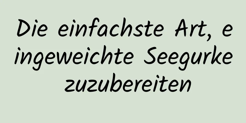 Die einfachste Art, eingeweichte Seegurke zuzubereiten