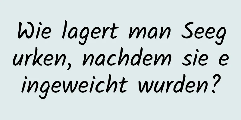 Wie lagert man Seegurken, nachdem sie eingeweicht wurden?