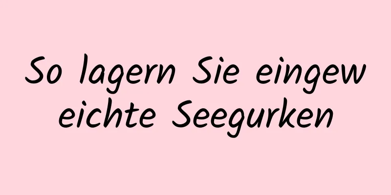 So lagern Sie eingeweichte Seegurken