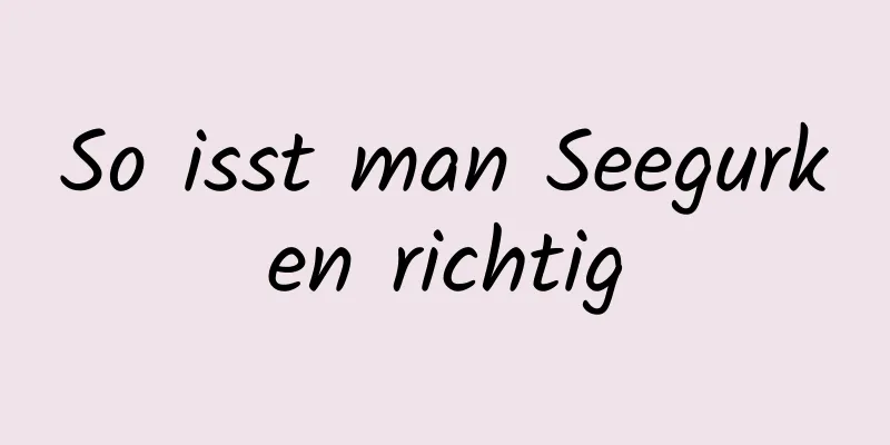 So isst man Seegurken richtig