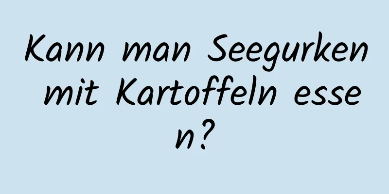 Kann man Seegurken mit Kartoffeln essen?