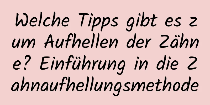 Welche Tipps gibt es zum Aufhellen der Zähne? Einführung in die Zahnaufhellungsmethode