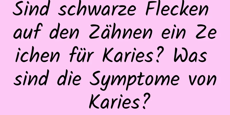 Sind schwarze Flecken auf den Zähnen ein Zeichen für Karies? Was sind die Symptome von Karies?