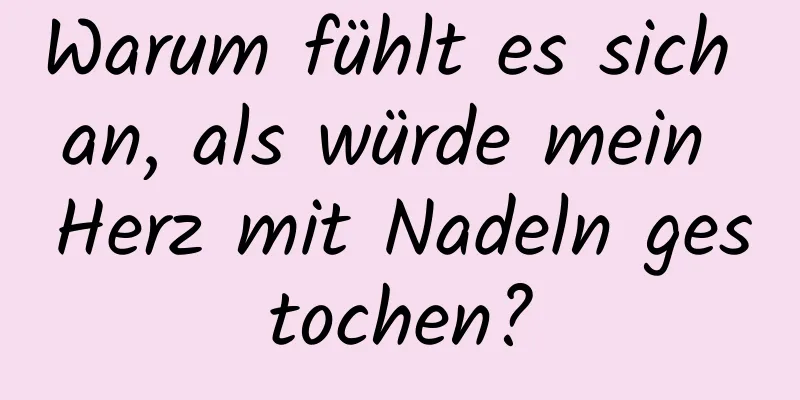 Warum fühlt es sich an, als würde mein Herz mit Nadeln gestochen?