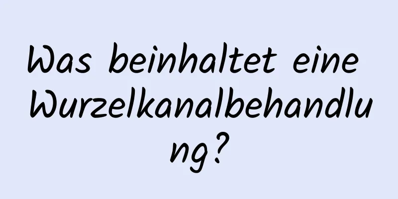 Was beinhaltet eine Wurzelkanalbehandlung?