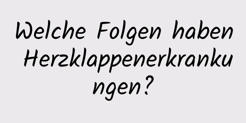 Welche Folgen haben Herzklappenerkrankungen?