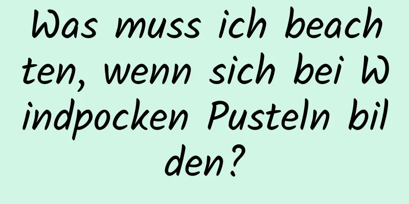 Was muss ich beachten, wenn sich bei Windpocken Pusteln bilden?
