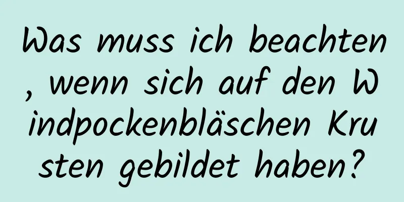 Was muss ich beachten, wenn sich auf den Windpockenbläschen Krusten gebildet haben?