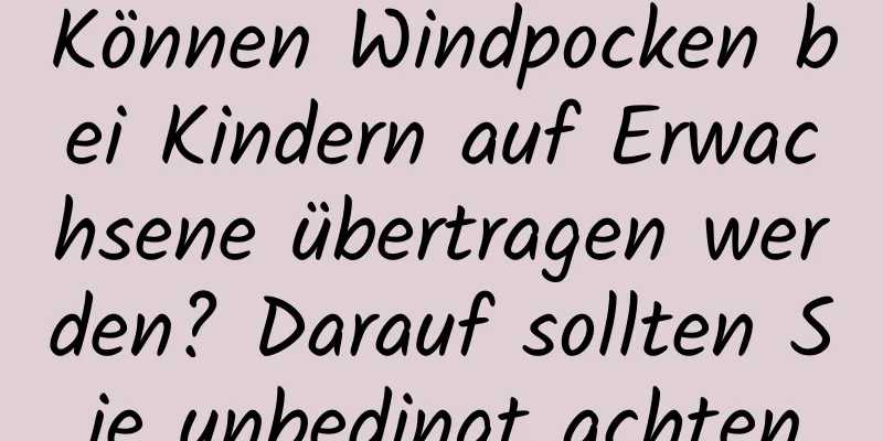 Können Windpocken bei Kindern auf Erwachsene übertragen werden? Darauf sollten Sie unbedingt achten