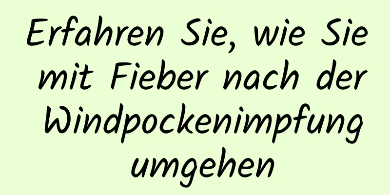 Erfahren Sie, wie Sie mit Fieber nach der Windpockenimpfung umgehen