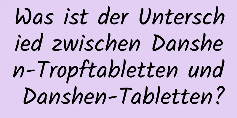 Was ist der Unterschied zwischen Danshen-Tropftabletten und Danshen-Tabletten?