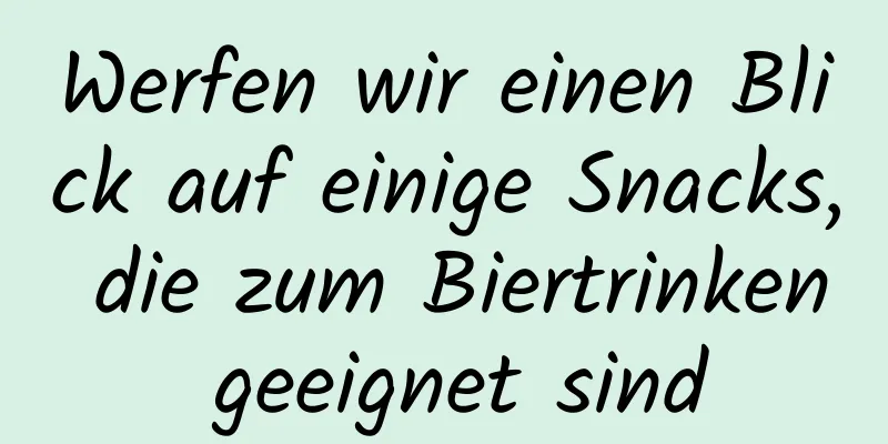 Werfen wir einen Blick auf einige Snacks, die zum Biertrinken geeignet sind