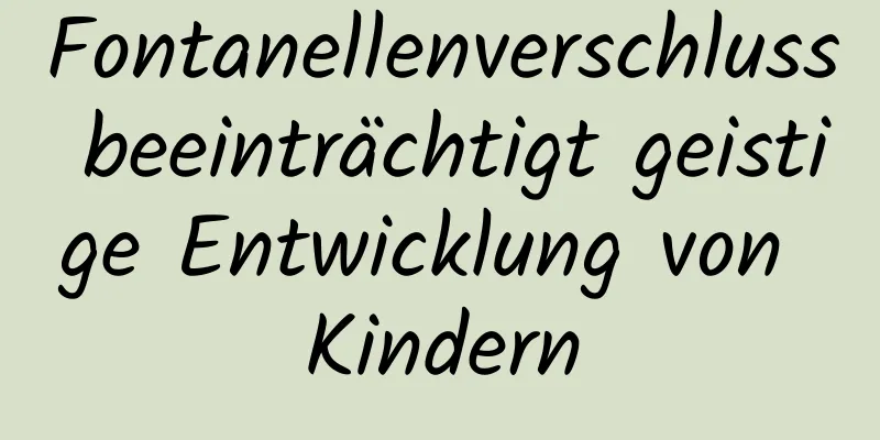 Fontanellenverschluss beeinträchtigt geistige Entwicklung von Kindern