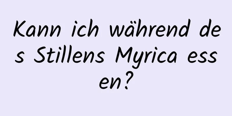 Kann ich während des Stillens Myrica essen?