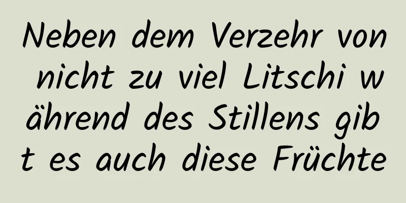Neben dem Verzehr von nicht zu viel Litschi während des Stillens gibt es auch diese Früchte
