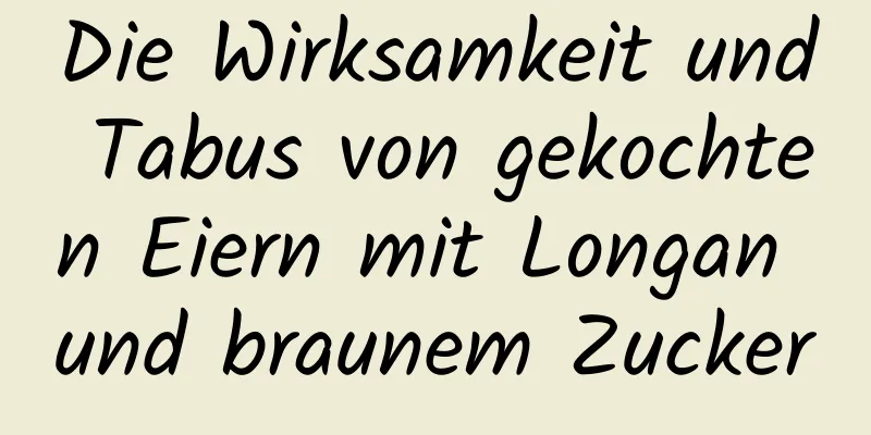 Die Wirksamkeit und Tabus von gekochten Eiern mit Longan und braunem Zucker