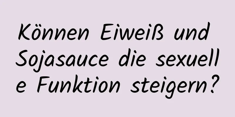 Können Eiweiß und Sojasauce die sexuelle Funktion steigern?