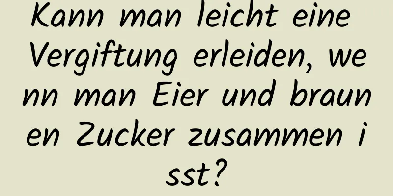 Kann man leicht eine Vergiftung erleiden, wenn man Eier und braunen Zucker zusammen isst?