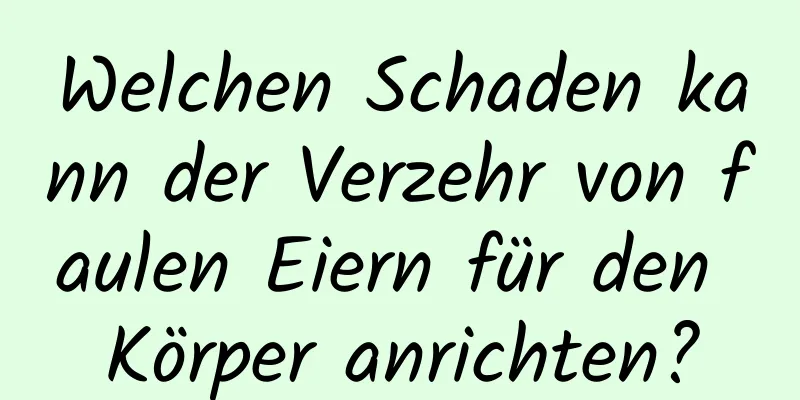 Welchen Schaden kann der Verzehr von faulen Eiern für den Körper anrichten?