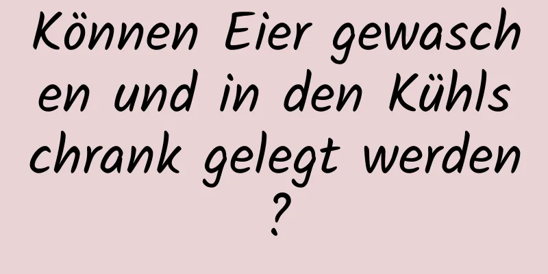 Können Eier gewaschen und in den Kühlschrank gelegt werden?