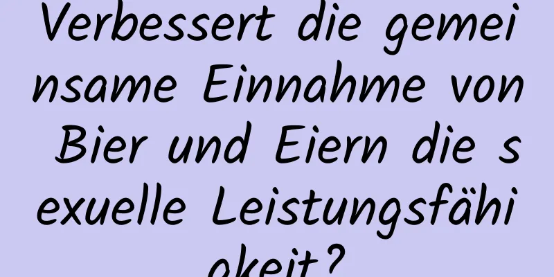 Verbessert die gemeinsame Einnahme von Bier und Eiern die sexuelle Leistungsfähigkeit?