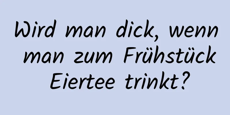 Wird man dick, wenn man zum Frühstück Eiertee trinkt?