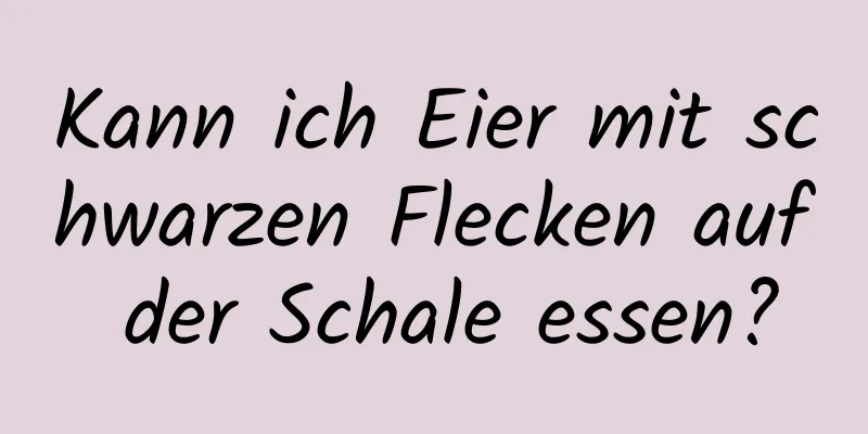 Kann ich Eier mit schwarzen Flecken auf der Schale essen?