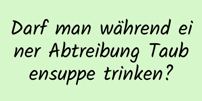 Darf man während einer Abtreibung Taubensuppe trinken?
