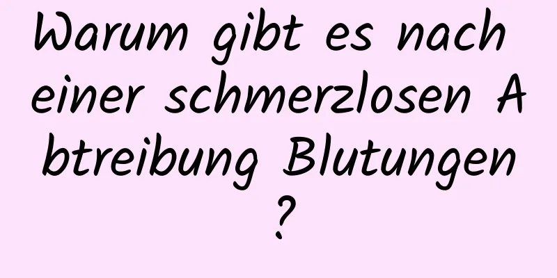 Warum gibt es nach einer schmerzlosen Abtreibung Blutungen?