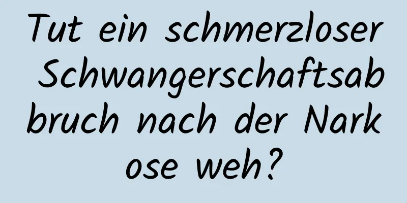Tut ein schmerzloser Schwangerschaftsabbruch nach der Narkose weh?
