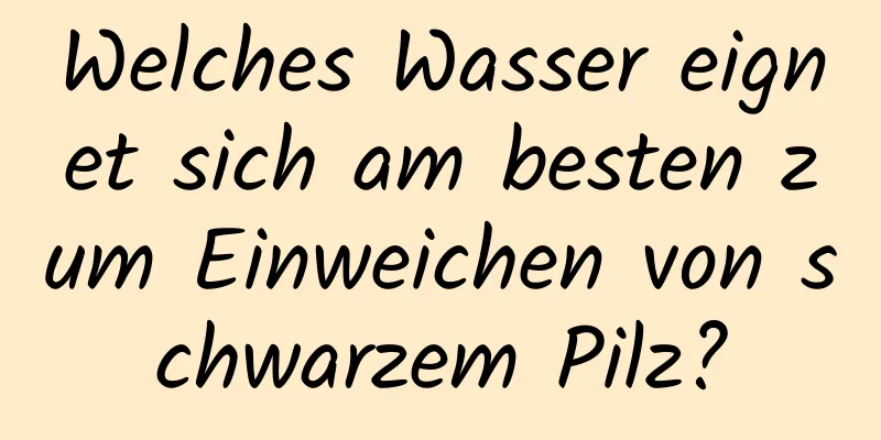 Welches Wasser eignet sich am besten zum Einweichen von schwarzem Pilz?