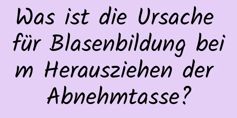 Was ist die Ursache für Blasenbildung beim Herausziehen der Abnehmtasse?