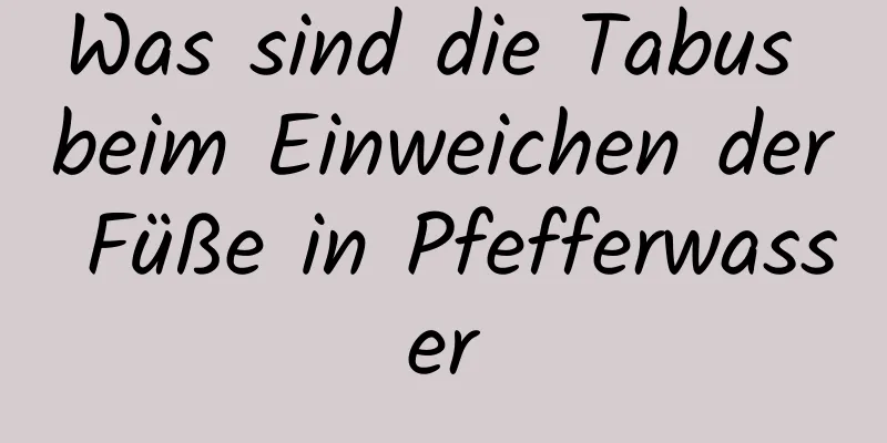 Was sind die Tabus beim Einweichen der Füße in Pfefferwasser