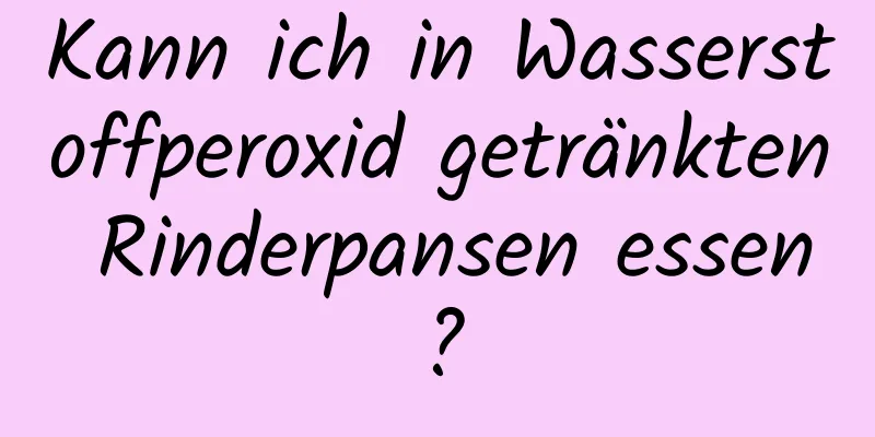 Kann ich in Wasserstoffperoxid getränkten Rinderpansen essen?