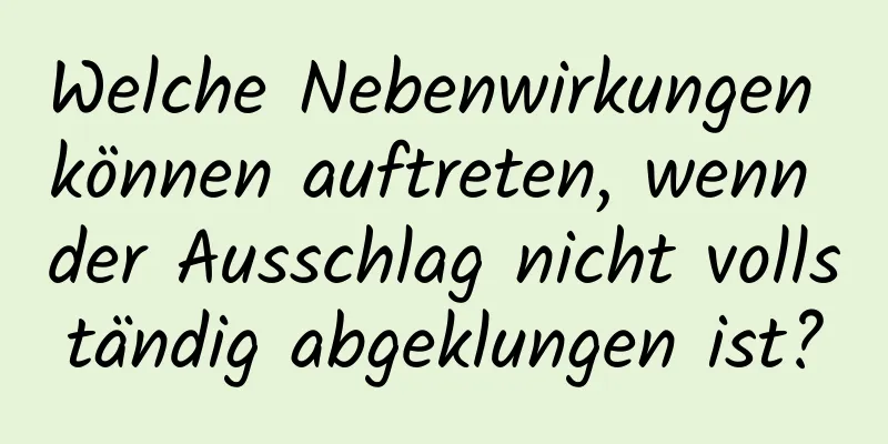 Welche Nebenwirkungen können auftreten, wenn der Ausschlag nicht vollständig abgeklungen ist?