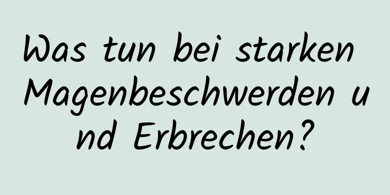 Was tun bei starken Magenbeschwerden und Erbrechen?