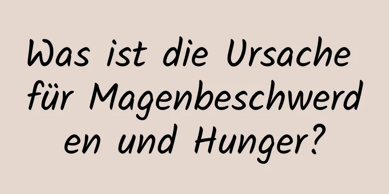 Was ist die Ursache für Magenbeschwerden und Hunger?
