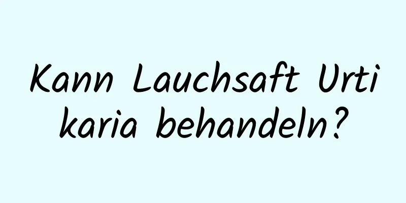 Kann Lauchsaft Urtikaria behandeln?
