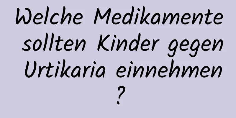 Welche Medikamente sollten Kinder gegen Urtikaria einnehmen?