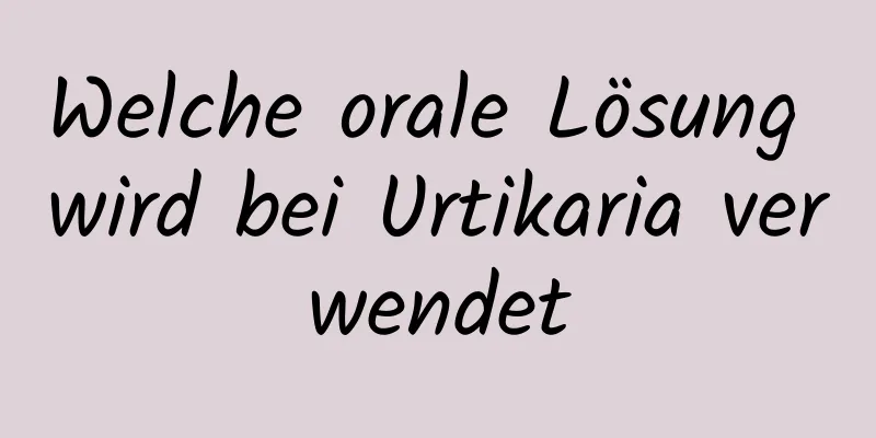 Welche orale Lösung wird bei Urtikaria verwendet